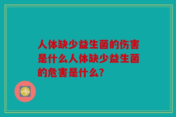 人体缺少益生菌的伤害是什么人体缺少益生菌的危害是什么? 人体缺少益生菌的伤害是什么人体缺少益生菌的危害是什么?
