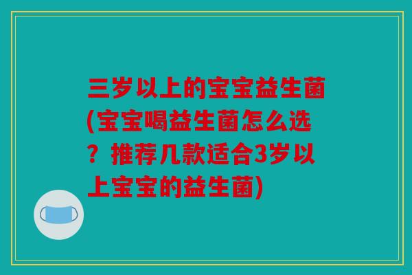 三岁以上的宝宝益生菌(宝宝喝益生菌怎么选？推荐几款适合3岁以上宝宝的益生菌)