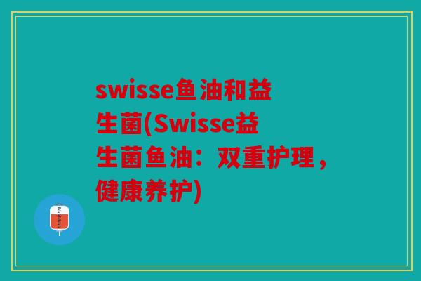 swisse鱼油和益生菌(Swisse益生菌鱼油：双重护理，健康养护)