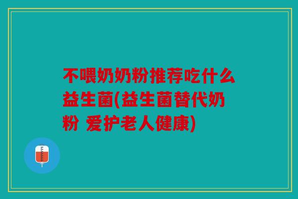 不喂奶奶粉推荐吃什么益生菌(益生菌替代奶粉 爱护老人健康)