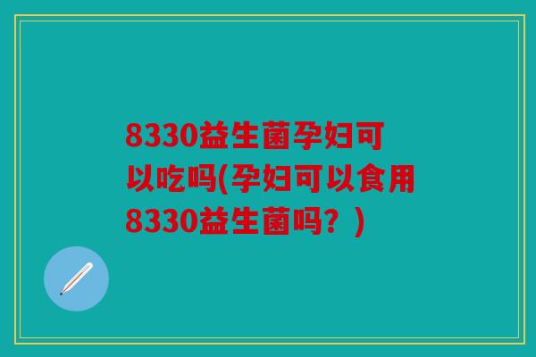 8330益生菌孕妇可以吃吗(孕妇可以食用8330益生菌吗？)