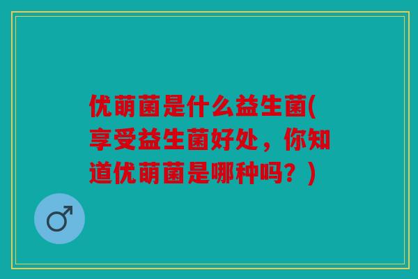 优萌菌是什么益生菌(享受益生菌好处，你知道优萌菌是哪种吗？)