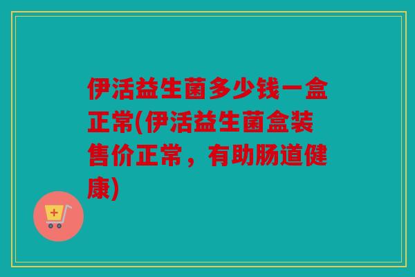 伊活益生菌多少钱一盒正常(伊活益生菌盒装售价正常，有助肠道健康)