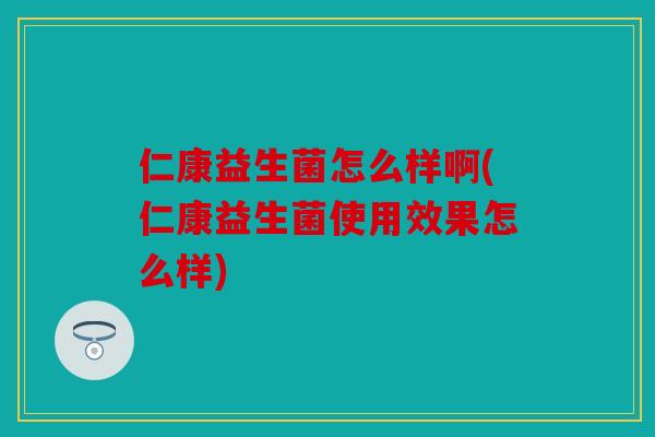 仁康益生菌怎么样啊(仁康益生菌使用效果怎么样)