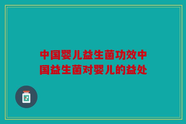 中国婴儿益生菌功效中国益生菌对婴儿的益处 中国婴儿益生菌功效中国益生菌对婴儿的益处