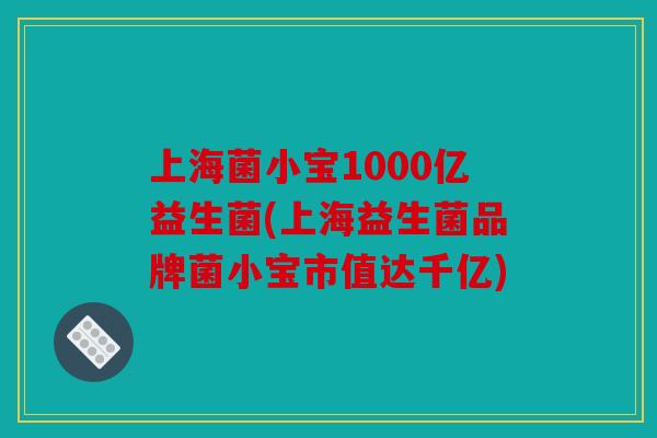 上海菌小宝1000亿益生菌(上海益生菌品牌菌小宝市值达千亿)