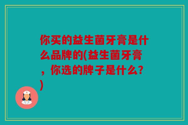 你买的益生菌牙膏是什么品牌的(益生菌牙膏，你选的牌子是什么？)