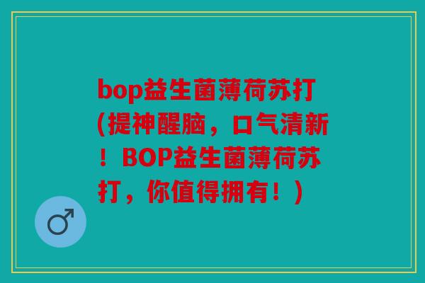 bop益生菌薄荷苏打(提神醒脑，口气清新！BOP益生菌薄荷苏打，你值得拥有！)