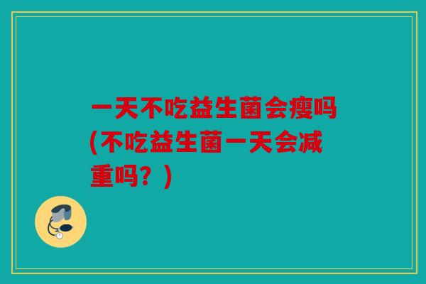 一天不吃益生菌会瘦吗(不吃益生菌一天会减重吗？)