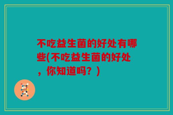 不吃益生菌的好处有哪些(不吃益生菌的好处，你知道吗？)