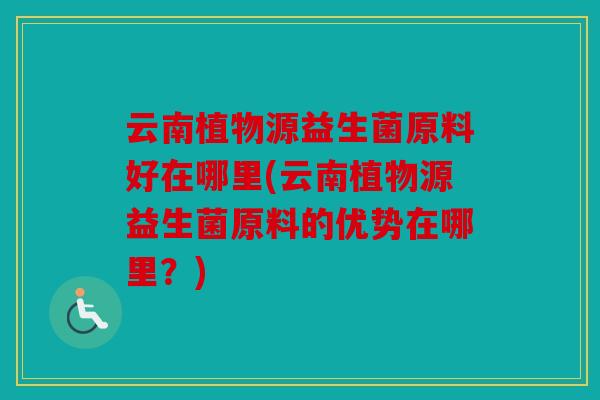 云南植物源益生菌原料好在哪里(云南植物源益生菌原料的优势在哪里？)