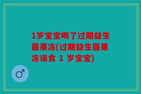1岁宝宝喝了过期益生菌果冻(过期益生菌果冻误食 1 岁宝宝)