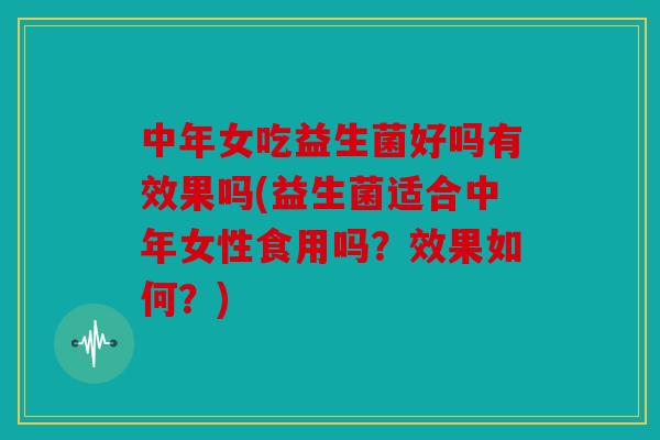 中年女吃益生菌好吗有效果吗(益生菌适合中年女性食用吗？效果如何？)