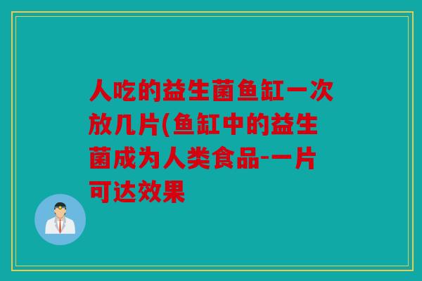 人吃的益生菌鱼缸一次放几片(鱼缸中的益生菌成为人类食品-一片可达效果