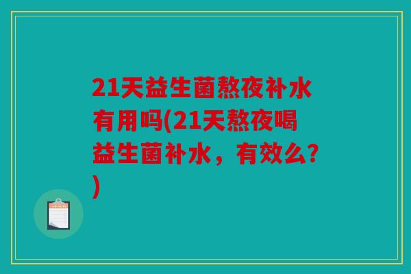 21天益生菌熬夜补水有用吗(21天熬夜喝益生菌补水，有效么？)