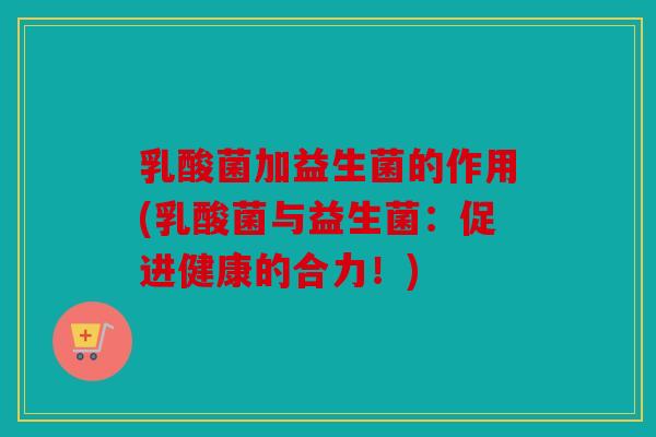 乳酸菌加益生菌的作用(乳酸菌与益生菌：促进健康的合力！)