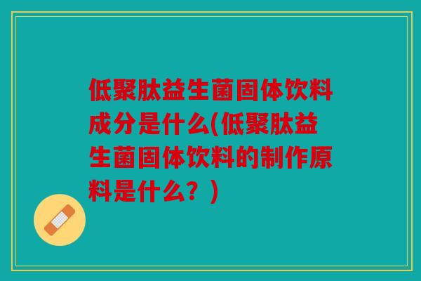 低聚肽益生菌固体饮料成分是什么(低聚肽益生菌固体饮料的制作原料是什么？)