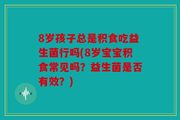 8岁孩子总是积食吃益生菌行吗(8岁宝宝积食常见吗？益生菌是否有效？)