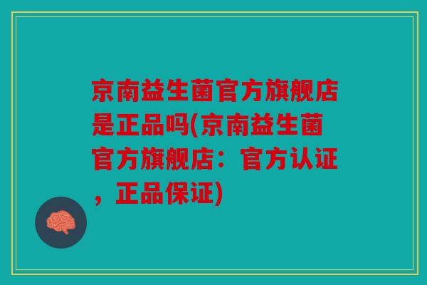 京南益生菌官方旗舰店是正品吗(京南益生菌官方旗舰店：官方认证，正品保证)