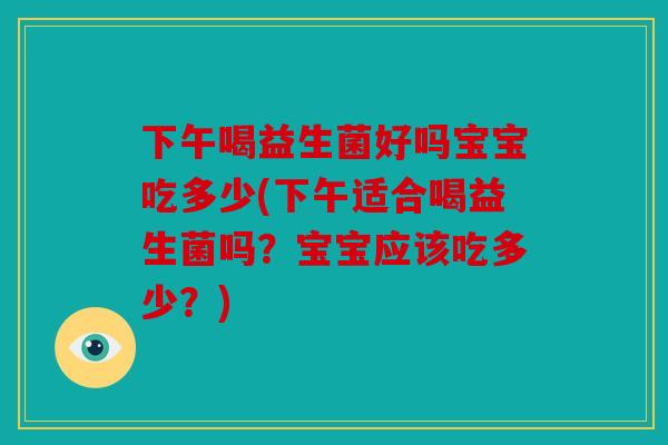 下午喝益生菌好吗宝宝吃多少(下午适合喝益生菌吗？宝宝应该吃多少？)