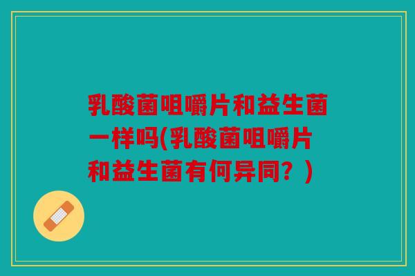 乳酸菌咀嚼片和益生菌一样吗(乳酸菌咀嚼片和益生菌有何异同?) 乳酸菌咀嚼片和益生菌一样吗(乳酸菌咀嚼片和益生菌有何异同?)