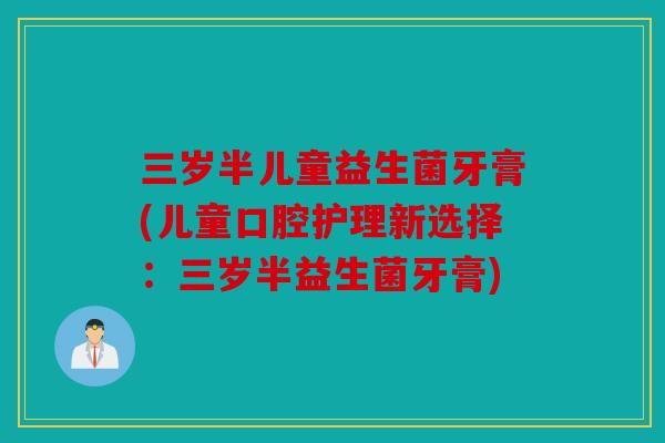 三岁半儿童益生菌牙膏(儿童口腔护理新选择：三岁半益生菌牙膏)