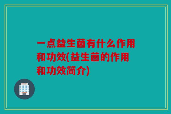 一点益生菌有什么作用和功效(益生菌的作用和功效简介)