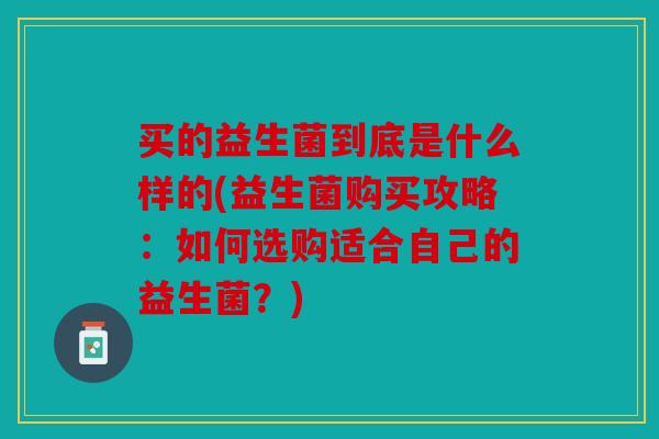 买的益生菌到底是什么样的(益生菌购买攻略：如何选购适合自己的益生菌？)