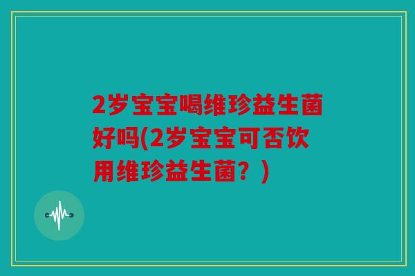 2岁宝宝喝维珍益生菌好吗(2岁宝宝可否饮用维珍益生菌？)