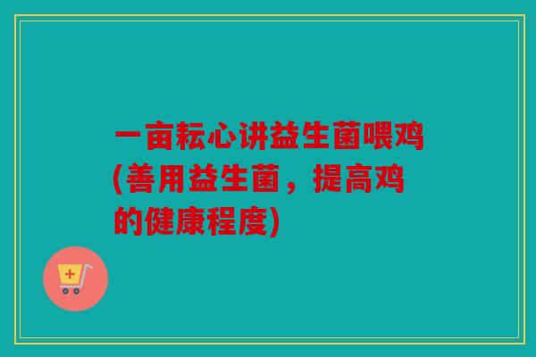 一亩耘心讲益生菌喂鸡(善用益生菌，提高鸡的健康程度)