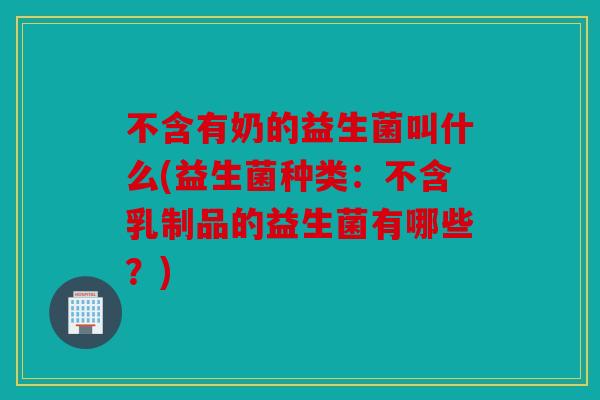 不含有奶的益生菌叫什么(益生菌种类：不含乳制品的益生菌有哪些？)