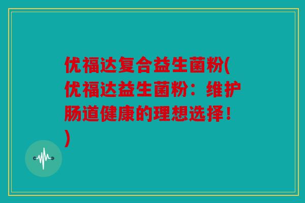 优福达复合益生菌粉(优福达益生菌粉：维护肠道健康的理想选择！)