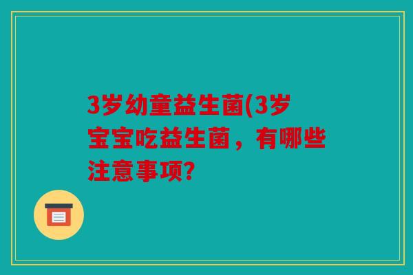 3岁幼童益生菌(3岁宝宝吃益生菌，有哪些注意事项？