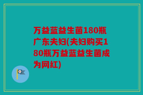万益蓝益生菌180瓶广东夫妇(夫妇购买180瓶万益蓝益生菌成为网红) 万益蓝益生菌180瓶广东夫妇(夫妇购买180瓶万益蓝益生菌成为网红)