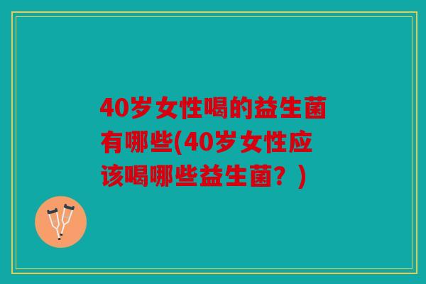 40岁女性喝的益生菌有哪些(40岁女性应该喝哪些益生菌？)
