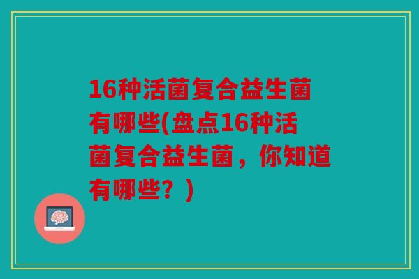16种活菌复合益生菌有哪些(盘点16种活菌复合益生菌，你知道有哪些？)