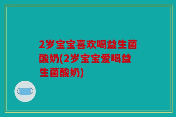 2岁宝宝喜欢喝益生菌酸奶(2岁宝宝爱喝益生菌酸奶)