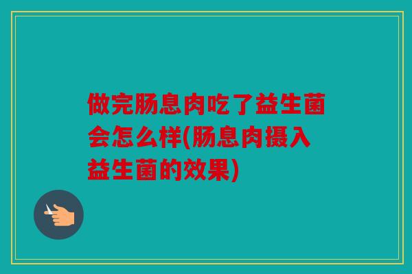 做完肠息肉吃了益生菌会怎么样(肠息肉摄入益生菌的效果)