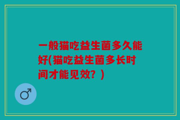 一般猫吃益生菌多久能好(猫吃益生菌多长时间才能见效？)