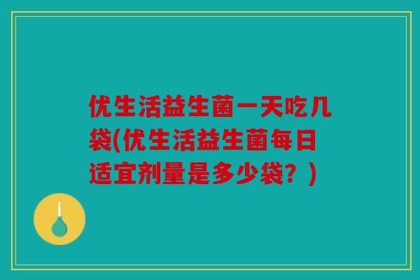 优生活益生菌一天吃几袋(优生活益生菌每日适宜剂量是多少袋？)