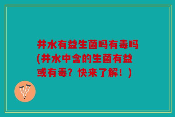 井水有益生菌吗有毒吗(井水中含的生菌有益或有毒？快来了解！)