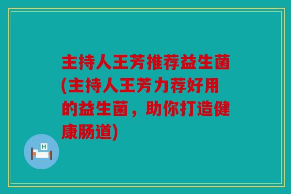 主持人王芳推荐益生菌(主持人王芳力荐好用的益生菌，助你打造健康肠道)
