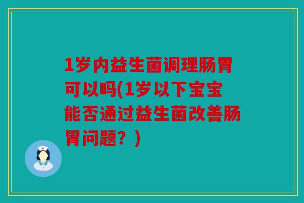 1岁内益生菌调理肠胃可以吗(1岁以下宝宝能否通过益生菌改善肠胃问题？)