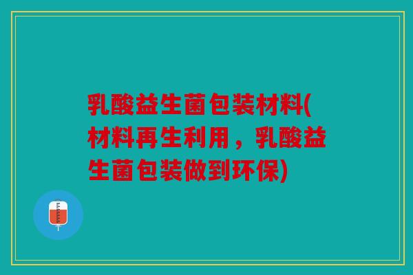 乳酸益生菌包装材料(材料再生利用，乳酸益生菌包装做到环保)
