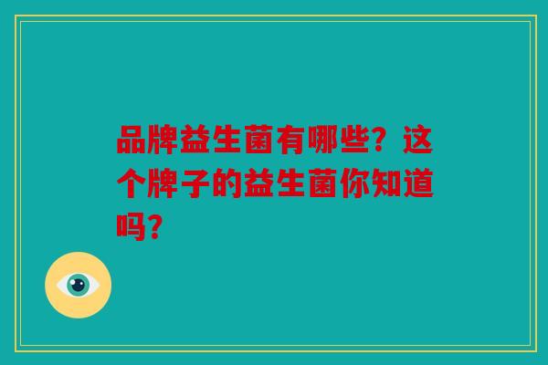 品牌益生菌有哪些？这个牌子的益生菌你知道吗？
