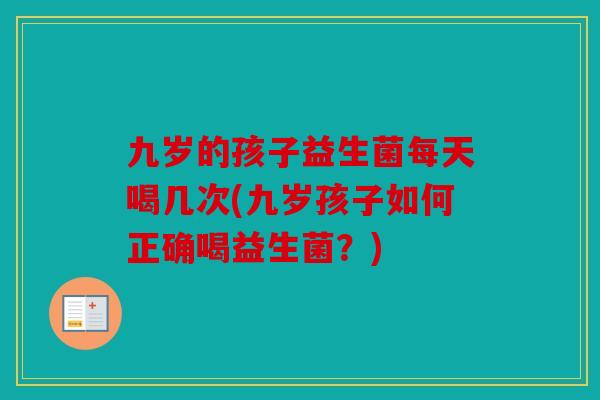 九岁的孩子益生菌每天喝几次(九岁孩子如何正确喝益生菌？)