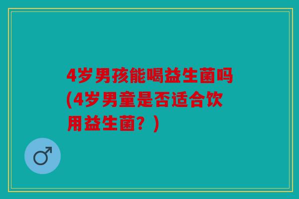 4岁男孩能喝益生菌吗(4岁男童是否适合饮用益生菌？)
