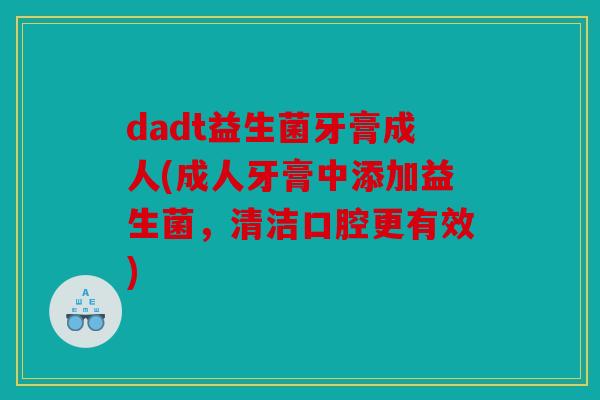 dadt益生菌牙膏成人(成人牙膏中添加益生菌,清洁口腔更有效) dadt益生菌牙膏成人(成人牙膏中添加益生菌,清洁口腔更有效)