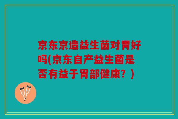 京东京造益生菌对胃好吗(京东自产益生菌是否有益于胃部健康？)