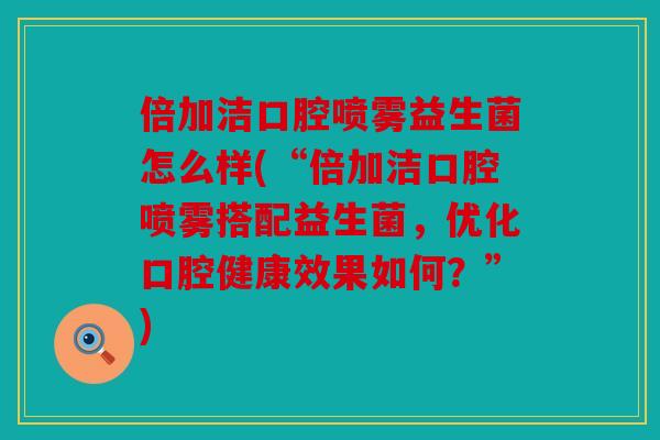 倍加洁口腔喷雾益生菌怎么样(“倍加洁口腔喷雾搭配益生菌，优化口腔健康效果如何？”)